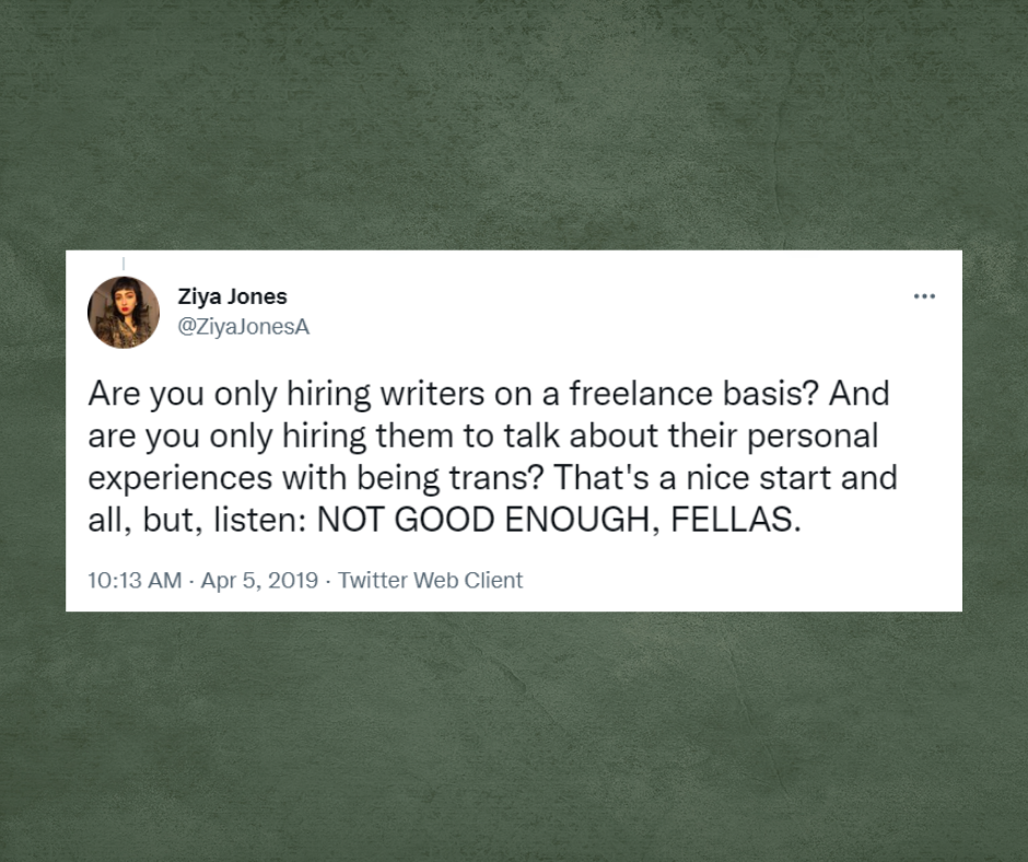 Tweet from Ziya Jones with the username, @ZiyaJonesA, Are you only hiring writers on a freelance basis? And are you only hiring them to talk about their personal experiences with being trans? That's a nice start and all, but, listen: NOT GOOD ENOUGH, FELLAS.